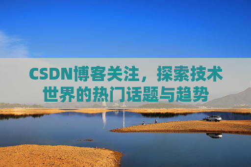 CSDN博客关注，探索技术世界的热门话题与趋势
